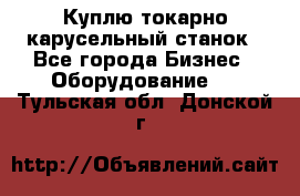 Куплю токарно-карусельный станок - Все города Бизнес » Оборудование   . Тульская обл.,Донской г.